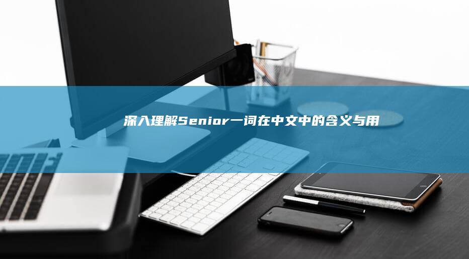 深入理解：Senior一词在中文中的含义与用法