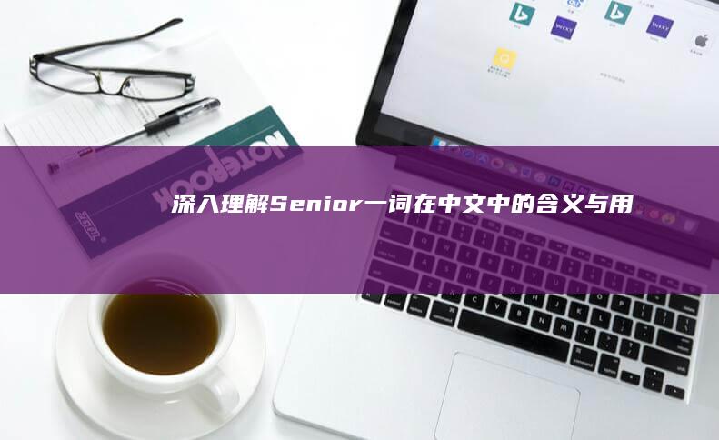 深入理解：Senior一词在中文中的含义与用法